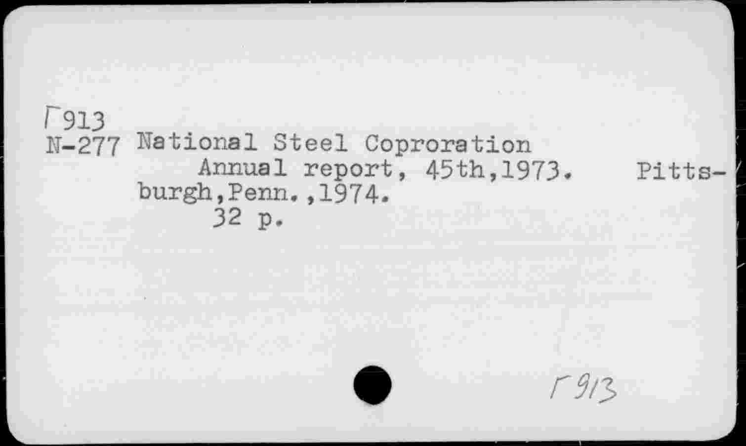 ﻿r 913
N-277 National Steel Coproration Annual report, 45th,1973.
burgh,Penn.,1974.
32 p.
Pitts-
rv/y